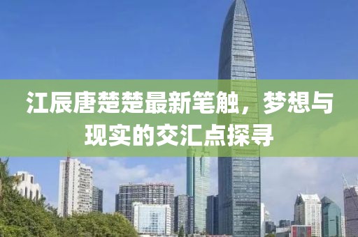 江辰唐楚楚最新笔触，梦想与现实的交汇点探寻