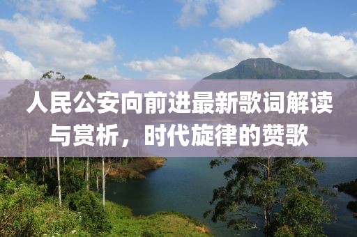 人民公安向前进最新歌词解读与赏析，时代旋律的赞歌