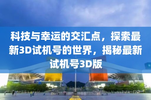 科技与幸运的交汇点，探索最新3D试机号的世界，揭秘最新试机号3D版