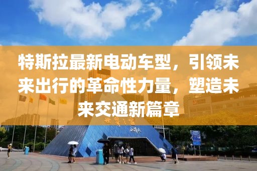 特斯拉最新电动车型，引领未来出行的革命性力量，塑造未来交通新篇章