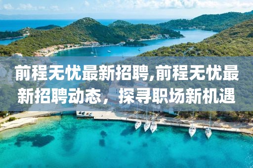 前程无忧最新招聘,前程无忧最新招聘动态，探寻职场新机遇