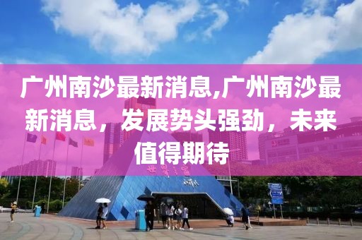 广州南沙最新消息,广州南沙最新消息，发展势头强劲，未来值得期待