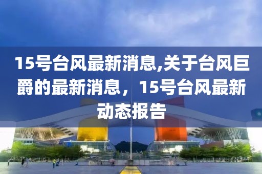 15号台风最新消息,关于台风巨爵的最新消息，15号台风最新动态报告