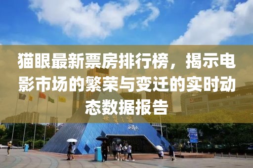 猫眼最新票房排行榜，揭示电影市场的繁荣与变迁的实时动态数据报告