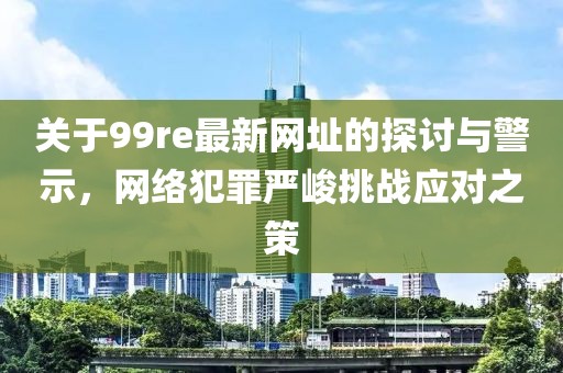 关于99re最新网址的探讨与警示，网络犯罪严峻挑战应对之策