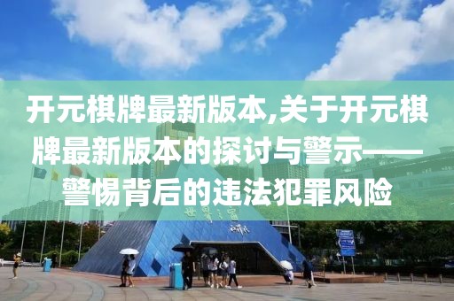 开元棋牌最新版本,关于开元棋牌最新版本的探讨与警示——警惕背后的违法犯罪风险