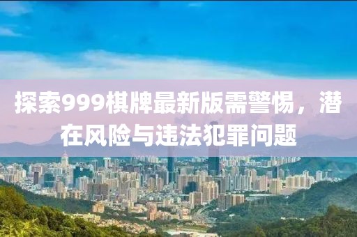 探索999棋牌最新版需警惕，潜在风险与违法犯罪问题