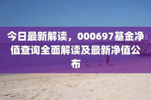 今日最新解读，000697基金净值查询全面解读及最新净值公布