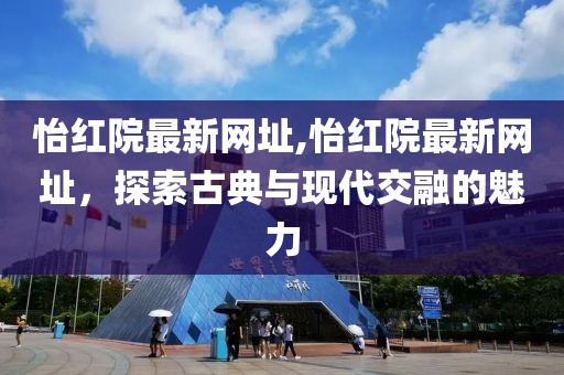 怡红院最新网址,怡红院最新网址，探索古典与现代交融的魅力