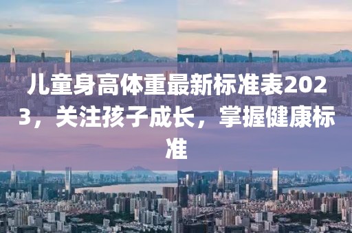 儿童身高体重最新标准表2023，关注孩子成长，掌握健康标准