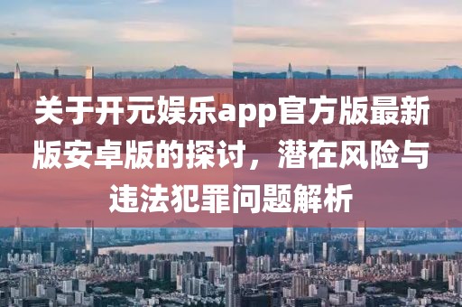 关于开元娱乐app官方版最新版安卓版的探讨，潜在风险与违法犯罪问题解析