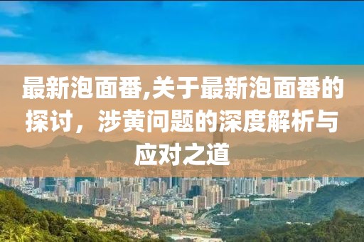 最新泡面番,关于最新泡面番的探讨，涉黄问题的深度解析与应对之道