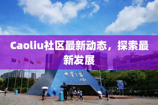 Caoliu社区最新动态，探索最新发展