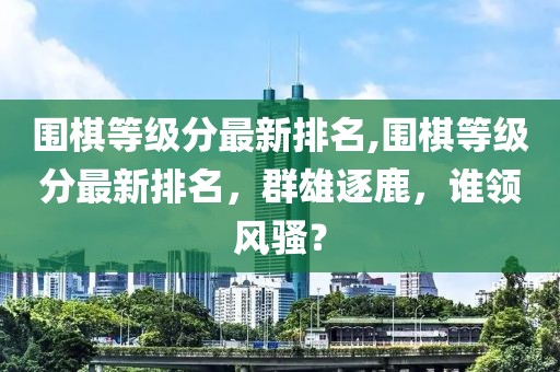 围棋等级分最新排名,围棋等级分最新排名，群雄逐鹿，谁领风骚？