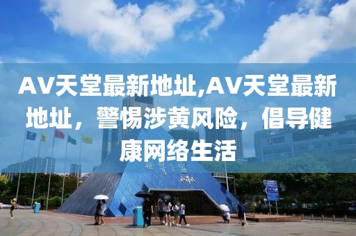 AV天堂最新地址,AV天堂最新地址，警惕涉黄风险，倡导健康网络生活