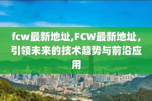 fcw最新地址,FCW最新地址，引领未来的技术趋势与前沿应用