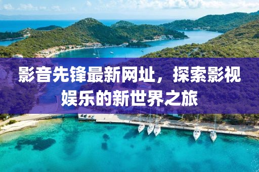 影音先锋最新网址，探索影视娱乐的新世界之旅