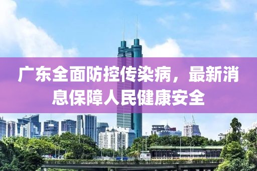 广东全面防控传染病，最新消息保障人民健康安全