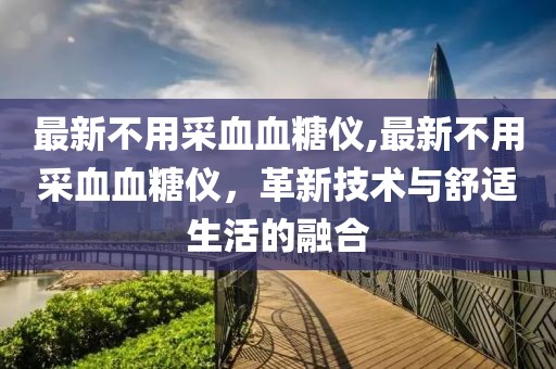 最新不用采血血糖仪,最新不用采血血糖仪，革新技术与舒适生活的融合