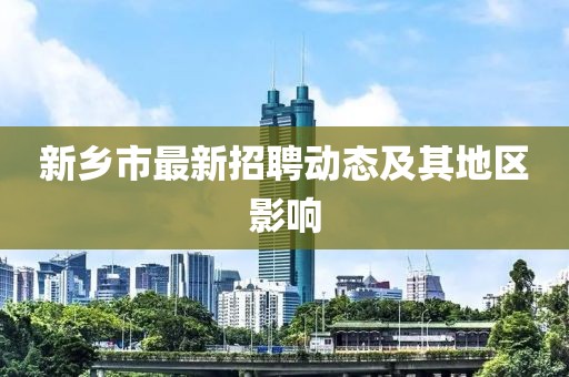 新乡市最新招聘动态及其地区影响