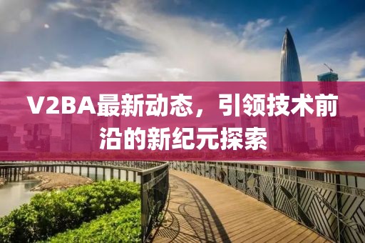 V2BA最新动态，引领技术前沿的新纪元探索