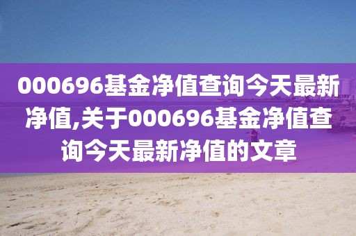 000696基金净值查询今天最新净值,关于000696基金净值查询今天最新净值的文章