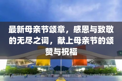 最新母亲节颂章，感恩与致敬的无尽之词，献上母亲节的颂赞与祝福