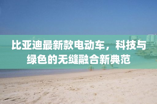 比亚迪最新款电动车，科技与绿色的无缝融合新典范