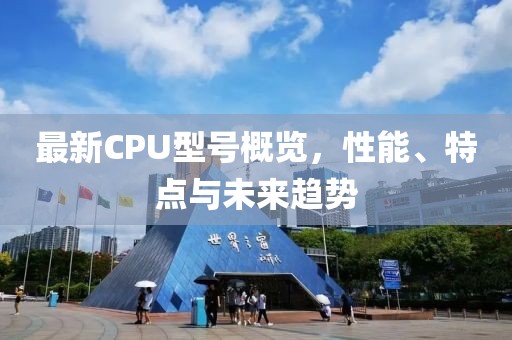 最新CPU型号概览，性能、特点与未来趋势