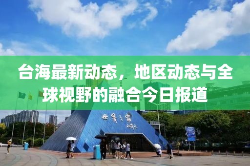 台海最新动态，地区动态与全球视野的融合今日报道