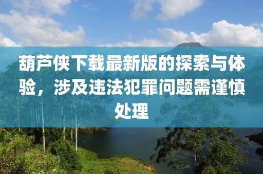 葫芦侠下载最新版的探索与体验，涉及违法犯罪问题需谨慎处理