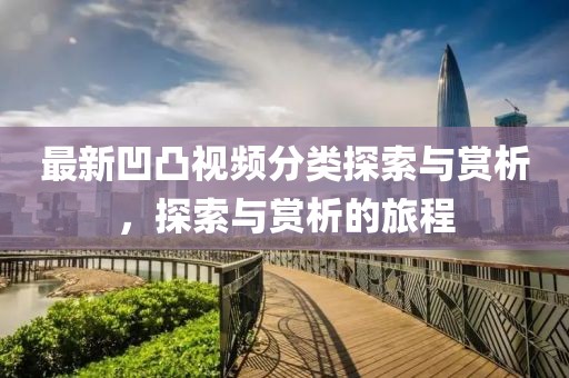 最新凹凸视频分类探索与赏析，探索与赏析的旅程