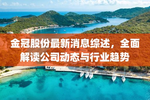 金冠股份最新消息综述，全面解读公司动态与行业趋势