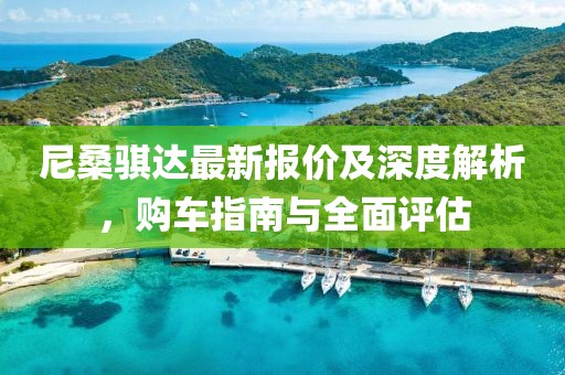 尼桑骐达最新报价及深度解析，购车指南与全面评估