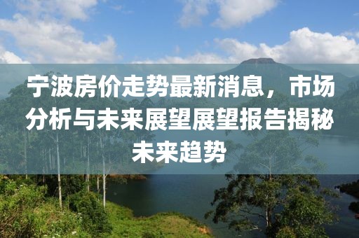 宁波房价走势最新消息，市场分析与未来展望展望报告揭秘未来趋势