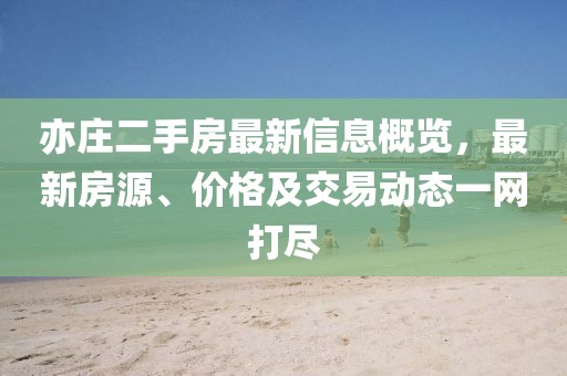 亦庄二手房最新信息概览，最新房源、价格及交易动态一网打尽