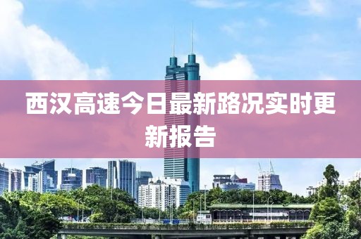 西汉高速今日最新路况实时更新报告