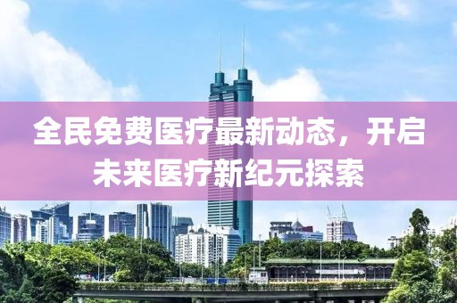 全民免费医疗最新动态，开启未来医疗新纪元探索