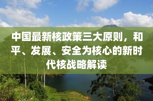 中国最新核政策三大原则，和平、发展、安全为核心的新时代核战略解读