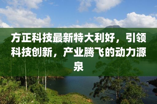 方正科技最新特大利好，引领科技创新，产业腾飞的动力源泉