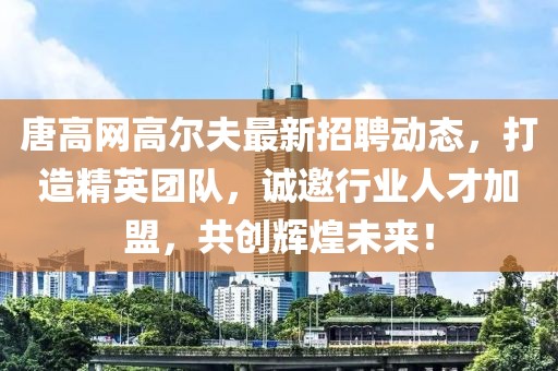 唐高网高尔夫最新招聘动态，打造精英团队，诚邀行业人才加盟，共创辉煌未来！