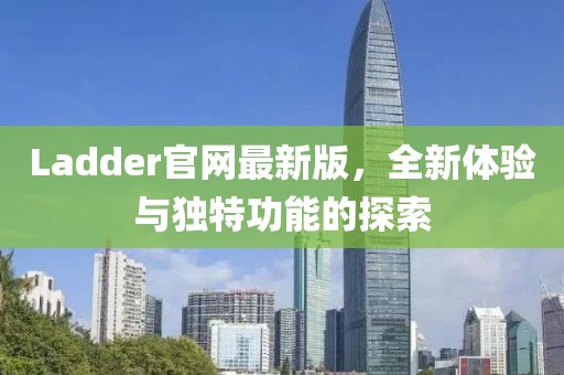 Ladder官网最新版，全新体验与独特功能的探索