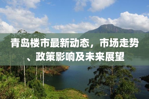 青岛楼市最新动态，市场走势、政策影响及未来展望