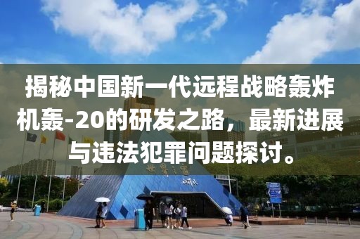 揭秘中国新一代远程战略轰炸机轰-20的研发之路，最新进展与违法犯罪问题探讨。