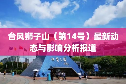 台风狮子山（第14号）最新动态与影响分析报道