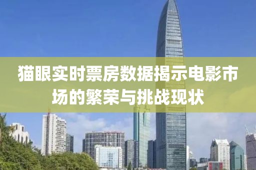 猫眼实时票房数据揭示电影市场的繁荣与挑战现状