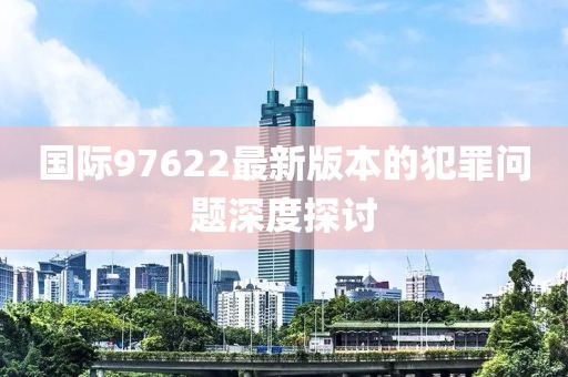 国际97622最新版本的犯罪问题深度探讨