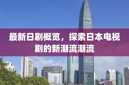 最新日剧概览，探索日本电视剧的新潮流潮流