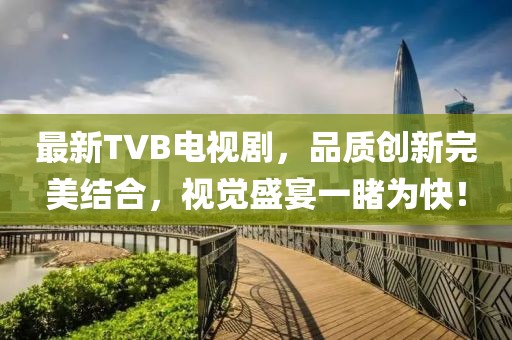 最新TVB电视剧，品质创新完美结合，视觉盛宴一睹为快！