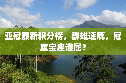 亚冠最新积分榜，群雄逐鹿，冠军宝座谁属？